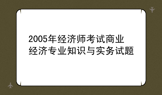 2005年经济师考试商业经济专业知识与实务试题
