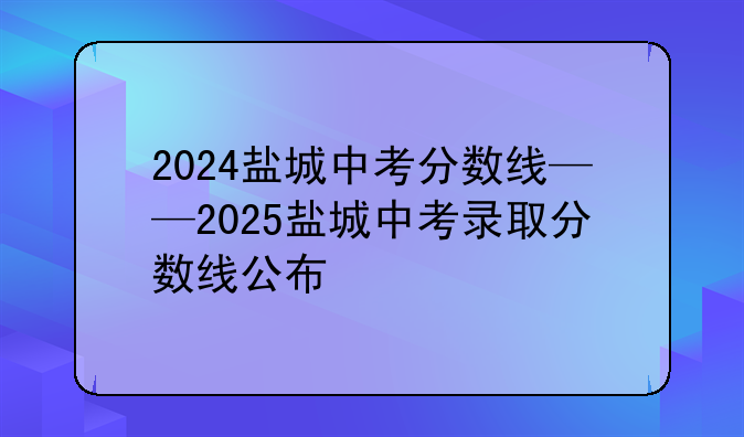 2024盐城中考分数线——2025盐城中考录取分数线公布