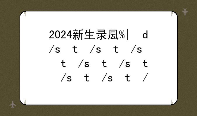 2024新生录取查询——新生录取时间