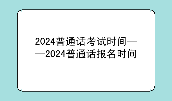 2024普通话考试时间——2024普通话报名时间