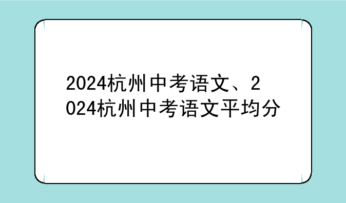 2024杭州中考语文、2024杭州中考语文平均分