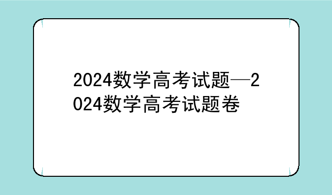 2024数学高考试题—2024数学高考试题卷