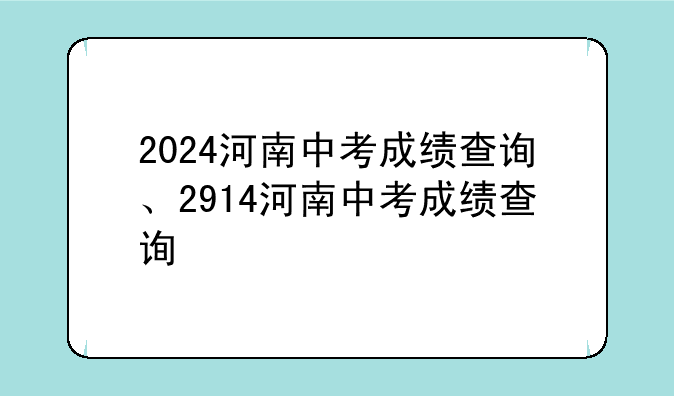 2024河南中考成绩查询、2914河南中考成绩查询