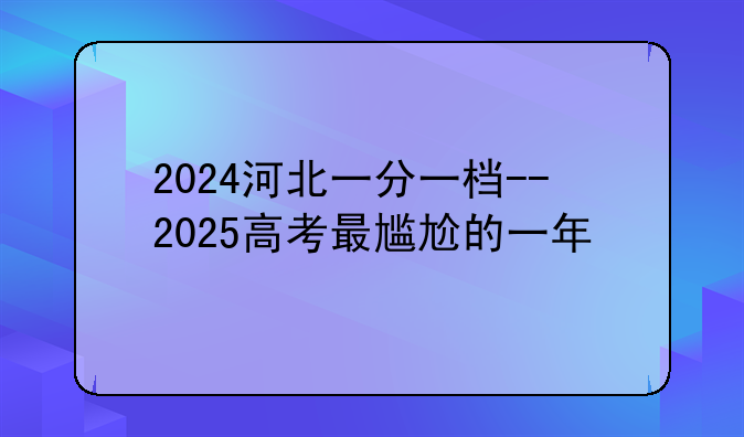 2024河北一分一档--2025高考最尴尬的一年