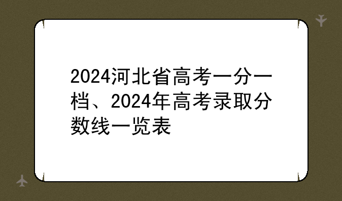 2024河北省高考一分一档、2024年高考录取分数线一览表
