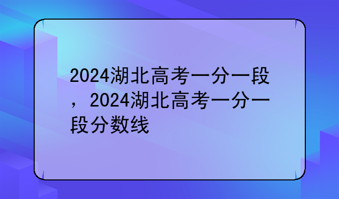 2024湖北高考一分一段，2024湖北高考一分一段分数线