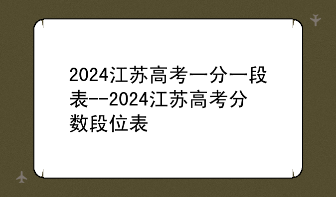 2024江苏高考一分一段表--2024江苏高考分数段位表