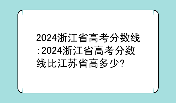 2024浙江省高考分数线:2024浙江省高考分数线比江苏省高多少?