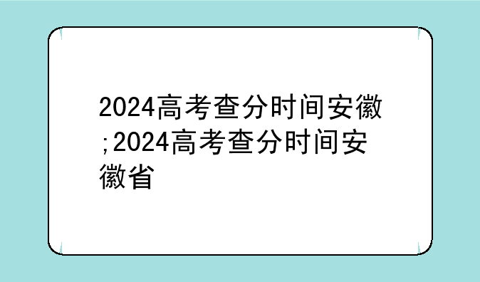 2024高考查分时间安徽;2024高考查分时间安徽省
