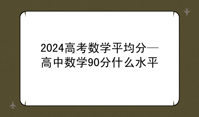 2024高考数学平均分—高中数学90分什么水平