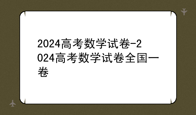 2024高考数学试卷-2024高考数学试卷全国一卷