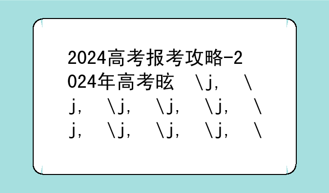 2024高考报考攻略-2024年高考是多少号