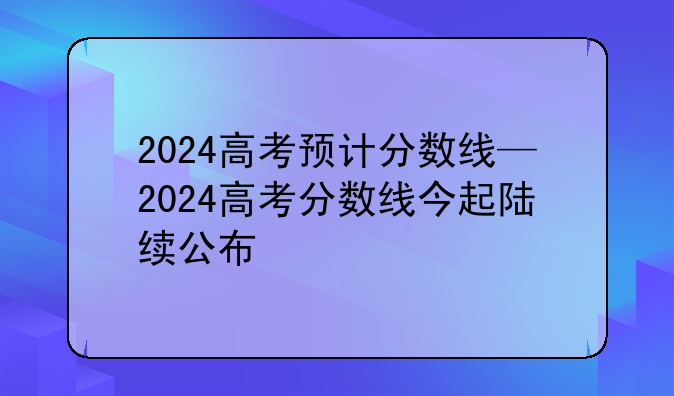 2024高考预计分数线—2024高考分数线今起陆续公布
