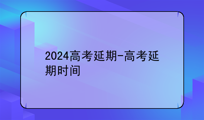 2024高考延期-高考延期时间