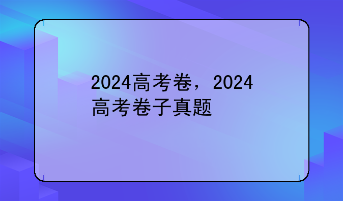 2024高考卷，2024高考卷子真题
