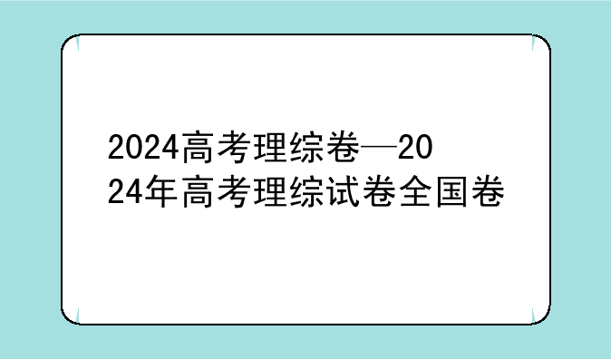 2024高考理综卷—2024年高考理综试卷全国卷