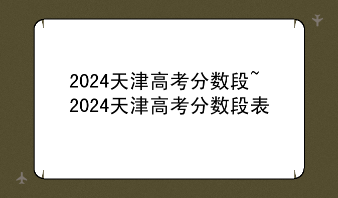2024天津高考分数段~2024天津高考分数段表