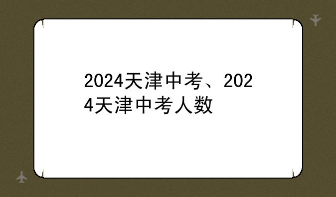 2024天津中考、2024天津中考人数