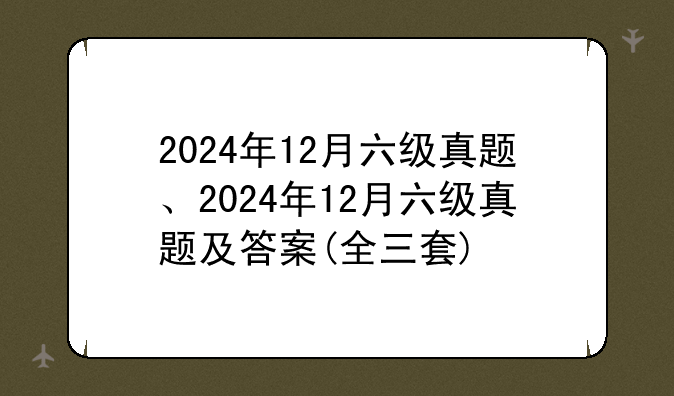 2024年12月六级真题、2024年12月六级真题及答案(全三套)