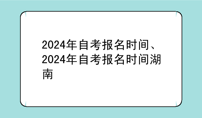 2024年自考报名时间、2024年自考报名时间湖南