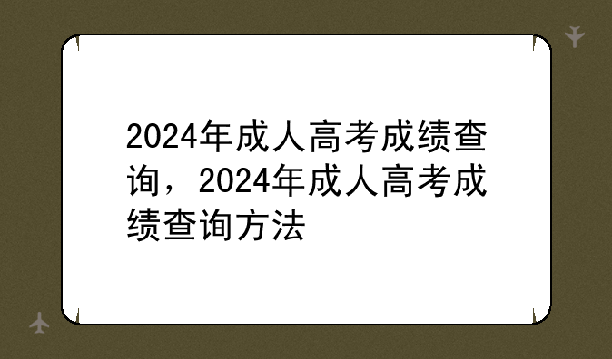 2024年成人高考成绩查询，2024年成人高考成绩查询方法