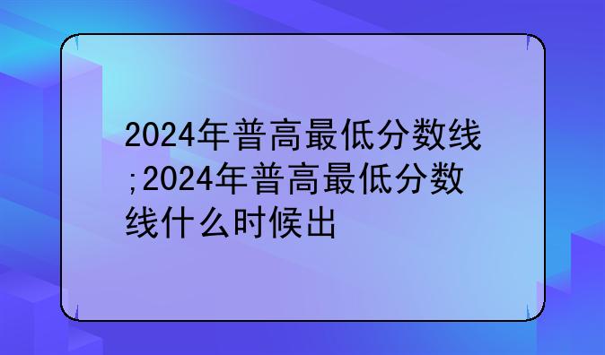 2024年普高最低分数线;2024年普高最低分数线什么时候出