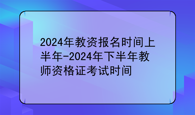 2024年教资报名时间上半年-2024年下半年教师资格证考试时间