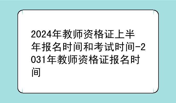 2024年教师资格证上半年报名时间和考试时间-2031年教师资格证报名时间