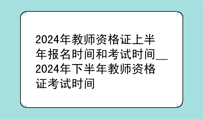 2024年教师资格证上半年报名时间和考试时间__2024年下半年教师资格证考试时间