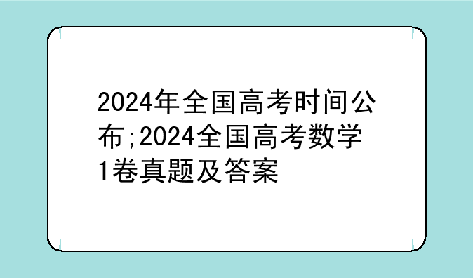 2024年全国高考时间公布;2024全国高考数学1卷真题及答案