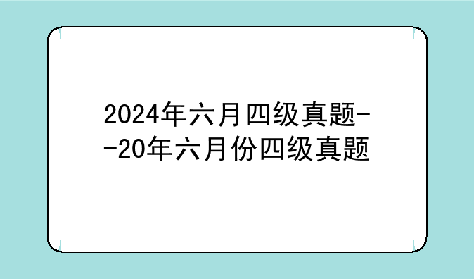 2024年六月四级真题--20年六月份四级真题