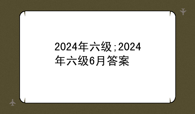 2024年六级;2024年六级6月答案