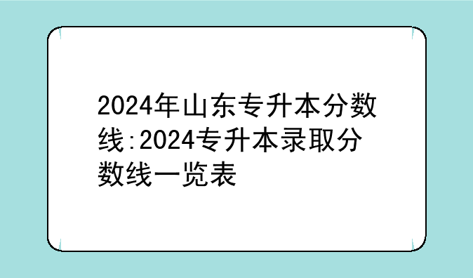 2024年山东专升本分数线:2024专升本录取分数线一览表