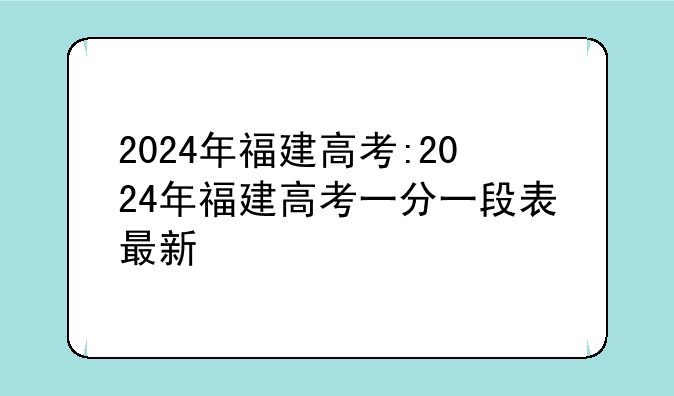 2024年福建高考:2024年福建高考一分一段表最新