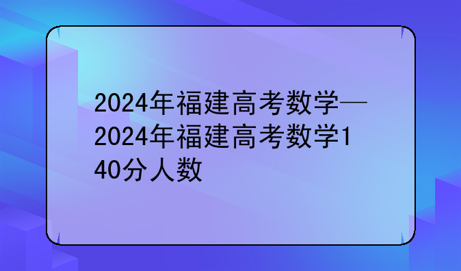 2024年福建高考数学—2024年福建高考数学140分人数