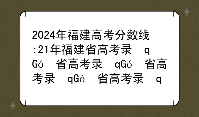 2024年福建高考分数线:21年福建省高考录取分数线