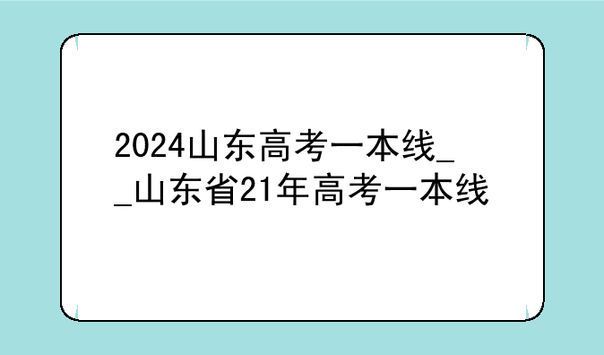 2024山东高考一本线__山东省21年高考一本线