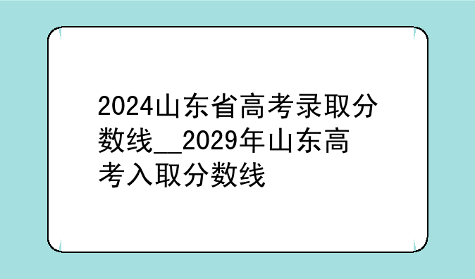 2024山东省高考录取分数线__2029年山东高考入取分数线