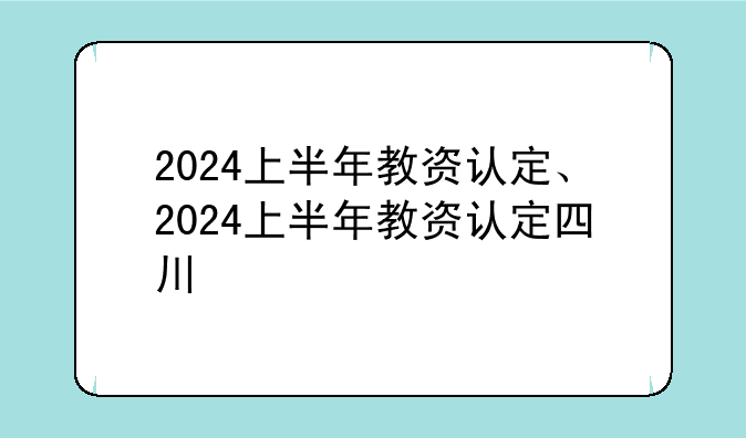 2024上半年教资认定、2024上半年教资认定四川