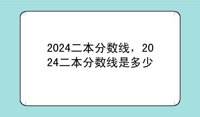 2024二本分数线，2024二本分数线是多少