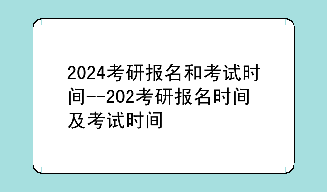 2024考研报名和考试时间--202考研报名时间及考试时间