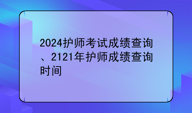2024护师考试成绩查询、2121年护师成绩查询时间