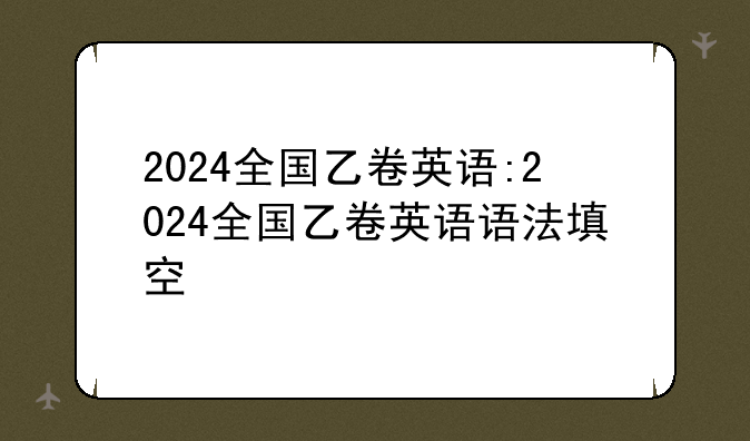 2024全国乙卷英语:2024全国乙卷英语语法填空