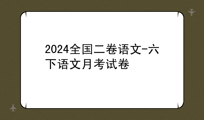 2024全国二卷语文-六下语文月考试卷