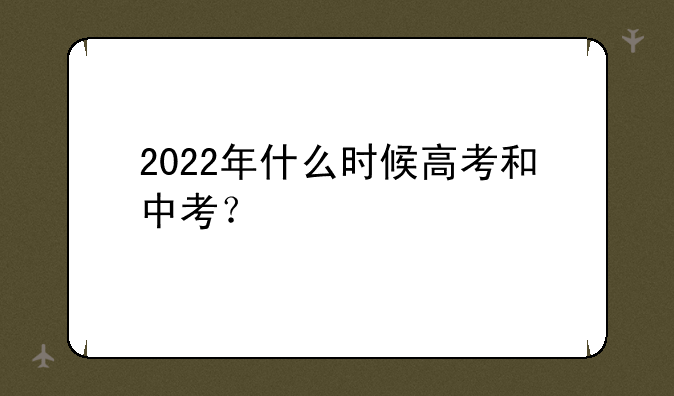 2022年什么时候高考和中考？