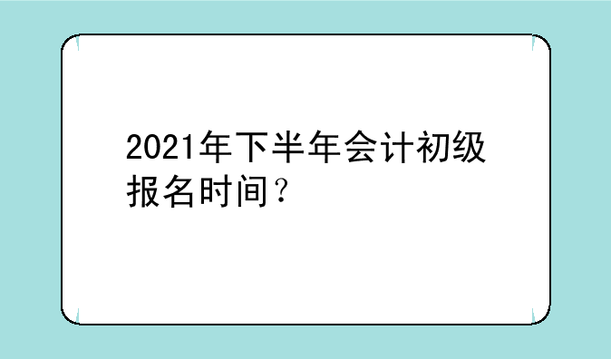 2021年下半年会计初级报名时间？