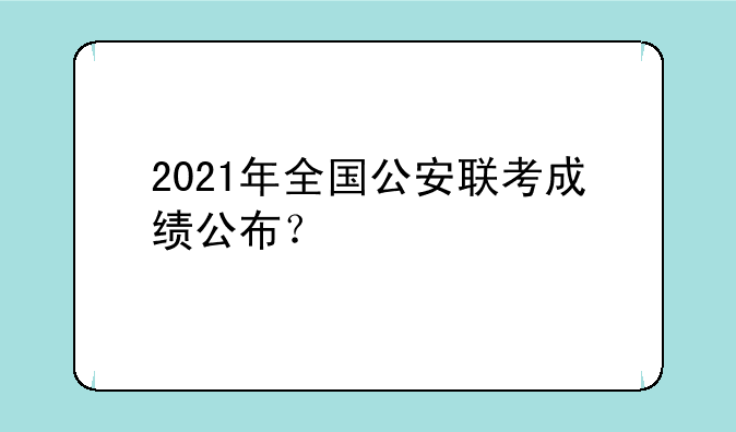 2021年全国公安联考成绩公布？