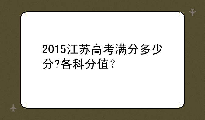 2015江苏高考满分多少分?各科分值？