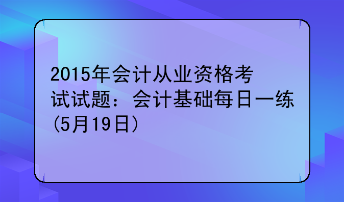 2015年会计从业资格考试试题：会计基础每日一练(5月19日)