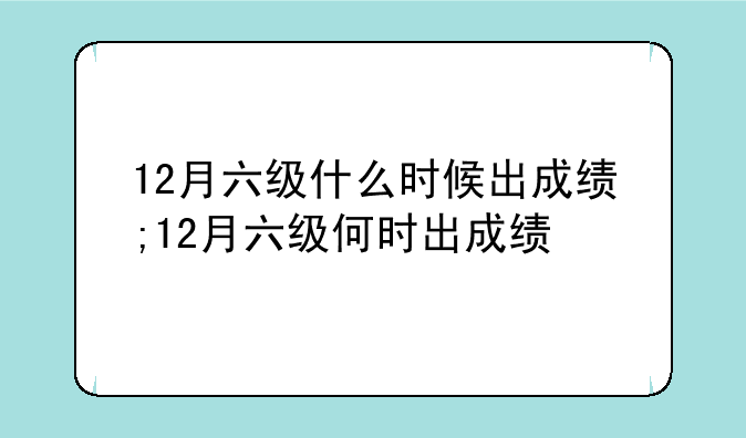 12月六级什么时候出成绩;12月六级何时出成绩